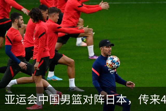 亚运会中国男篮对阵日本，传来4好消息和2坏消息，男篮赢球有戏