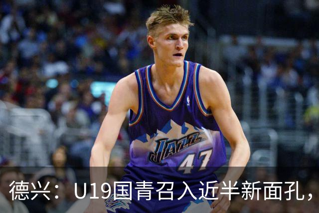 德兴：U19国青召入近半新面孔，邀约印尼国青队来华热身两场